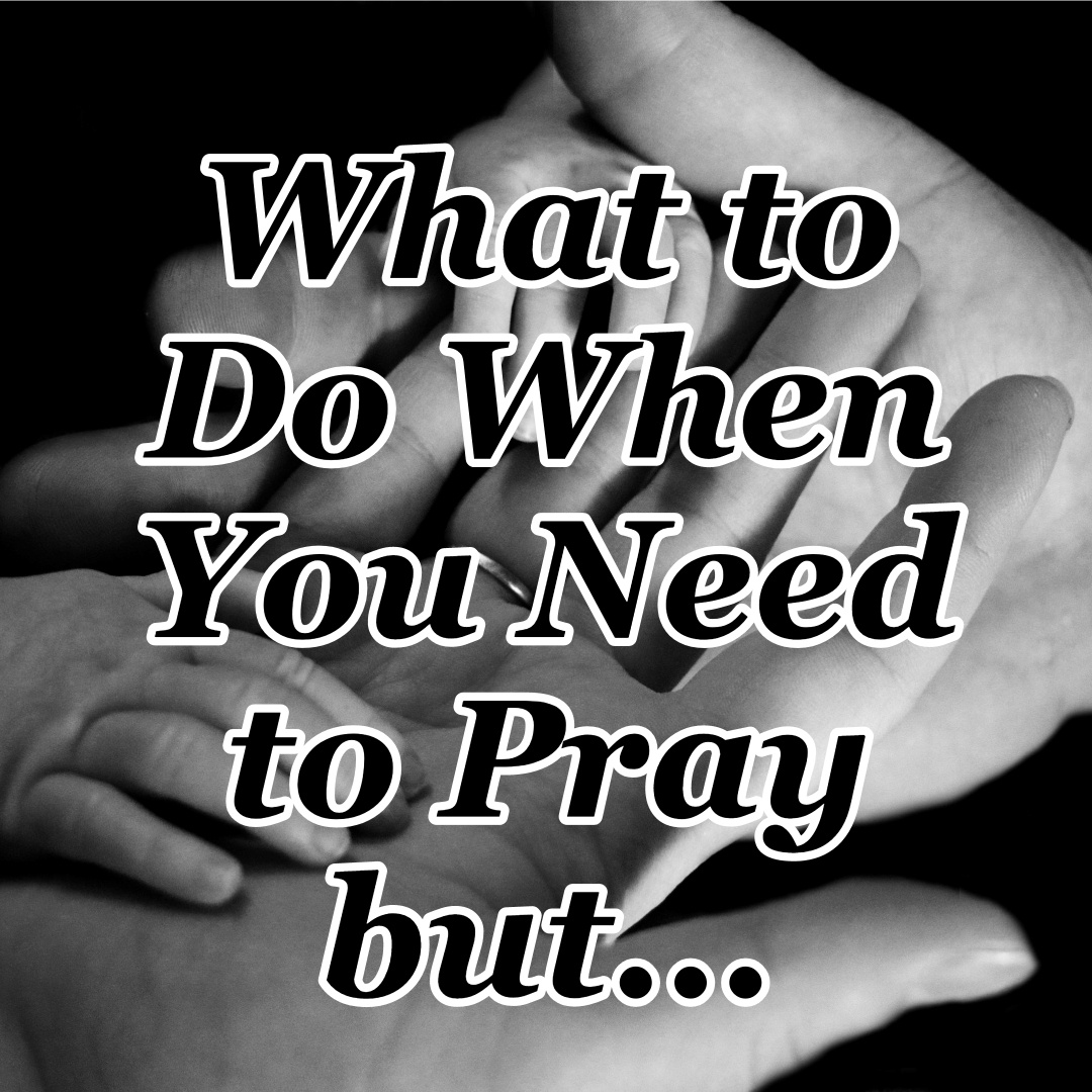 What to Do When You Need to Pray but... - Counting My Blessings