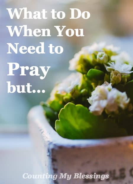 What to Do When You Need to Pray but… – Counting My Blessings