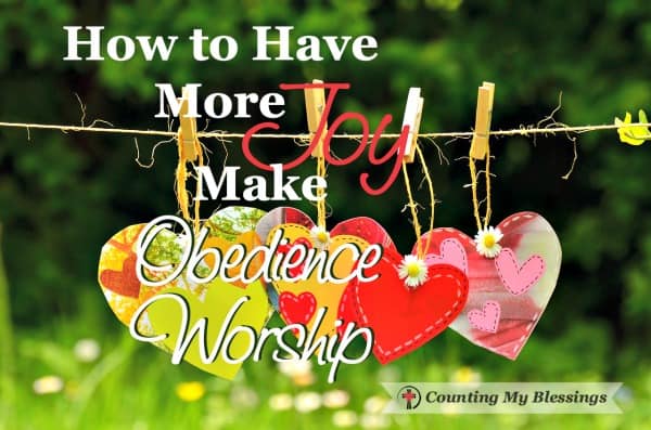 How to Have More Joy - Make Obedience Worship - https://countingmyblessings.com/obedience-worship/ How to Have More Joy - Make Obedience Worship