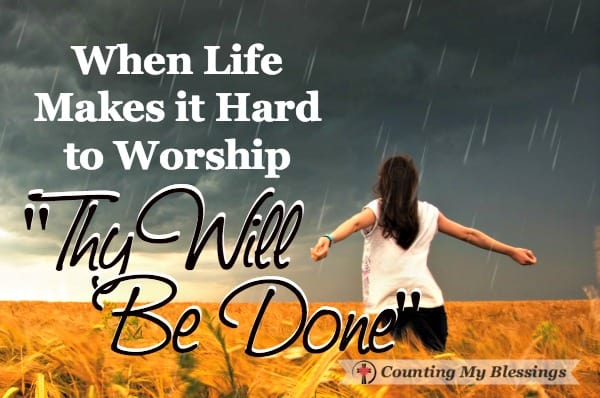 When Life Makes it Hard to Worship - "Thy Will Be Done" - https://countingmyblessings.com/thy-will-be-done/ When Life Makes it Hard to Worship - "Thy Will Be Done"