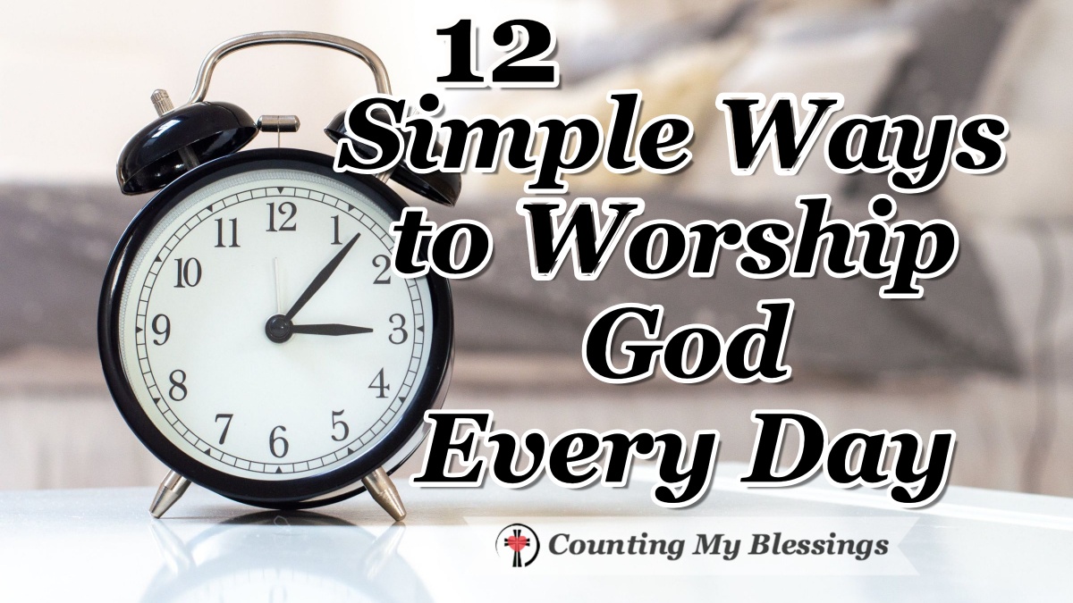 12 Simple Ways To Worship God Every Day - Counting My Blessings