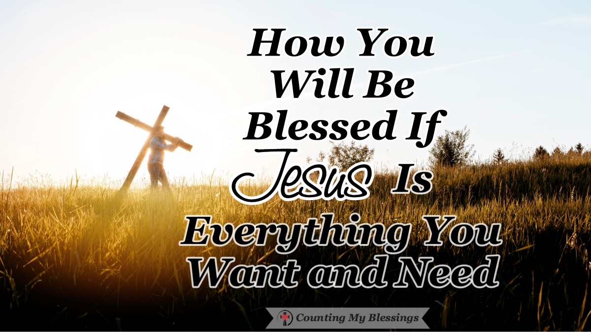 How You Will Be Blessed If Jesus Is Everything You Want And Need ...