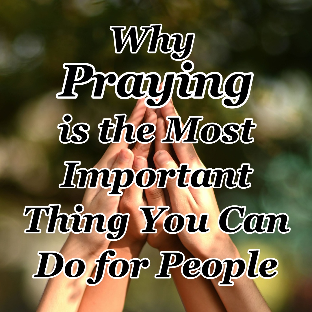 Why Praying is the Most Important Thing You Can Do for People