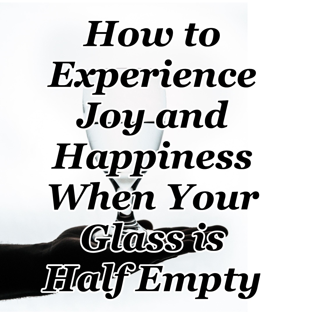 How to Experience Joy and Happiness When the Glass is Half Empty CMB