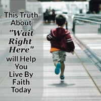 This Truth About “Wait Right Here” will Help You Live by Faith Today