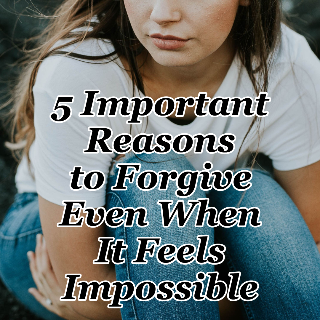5 Important Reasons To Forgive Even When It Feels Impossible