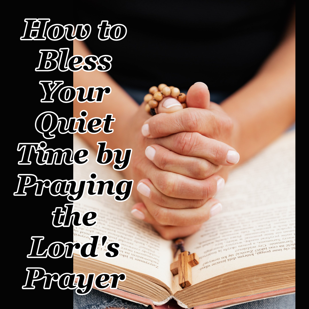 How to Bless Your Quiet Time by Praying the Lord's Prayer