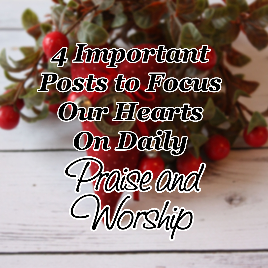 4 Important Posts To Focus Our Hearts On Daily Praise And Worship