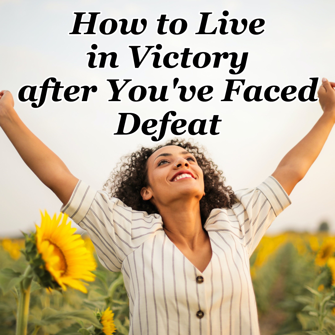 How to Live in Victory after You’ve Faced Defeat