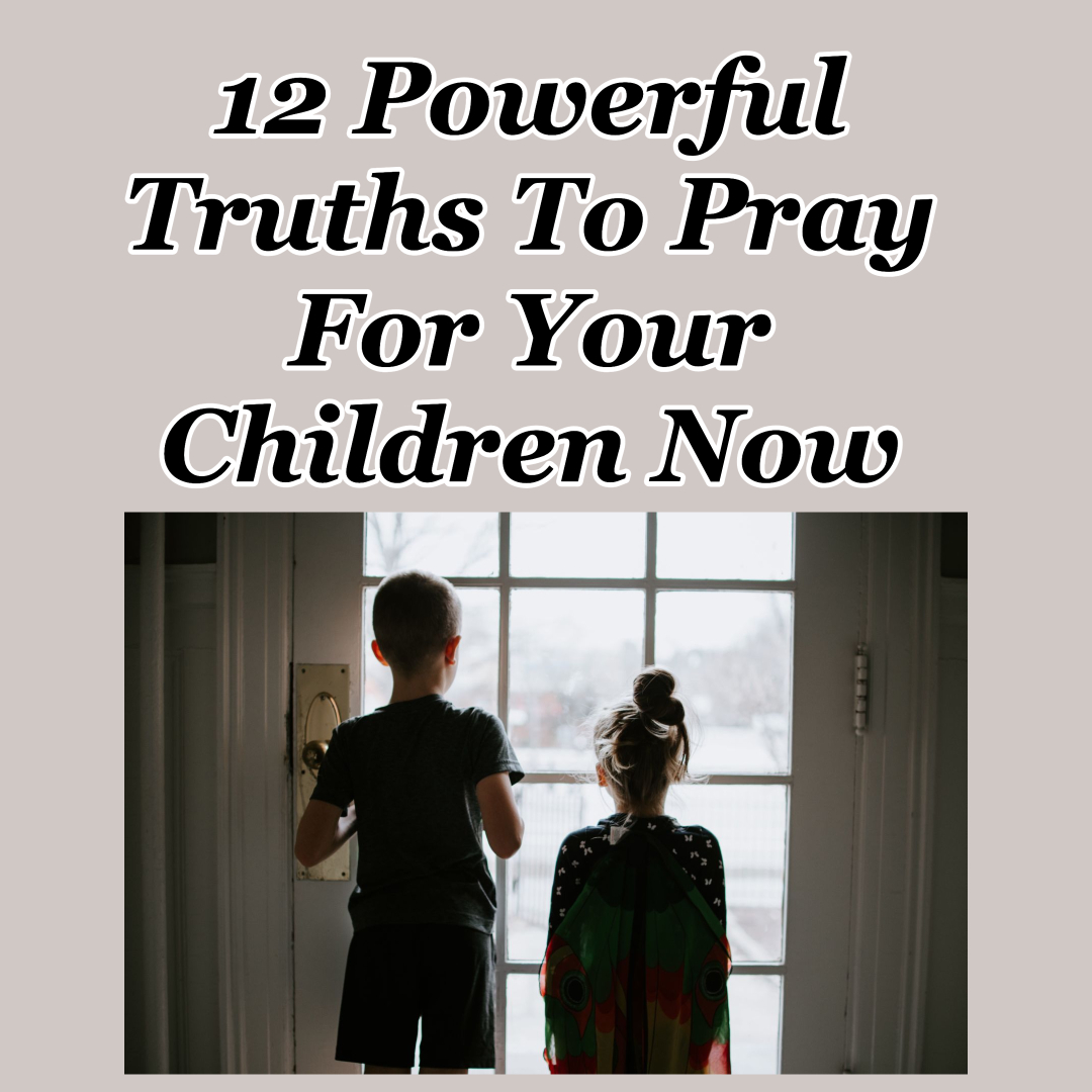 12 Powerful Truths To Pray For Your Children Now