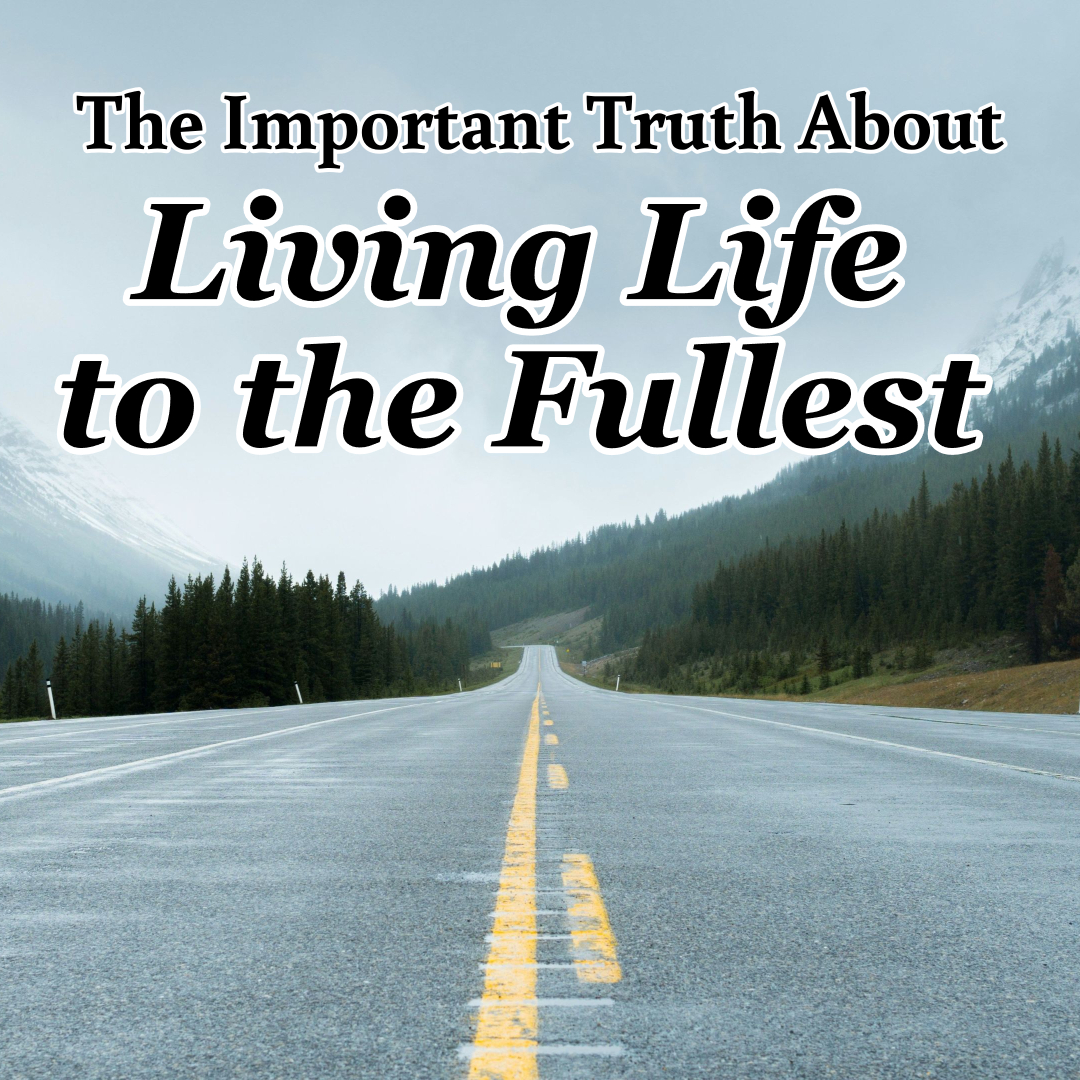 The Important Truth About Living Life to the Fullest