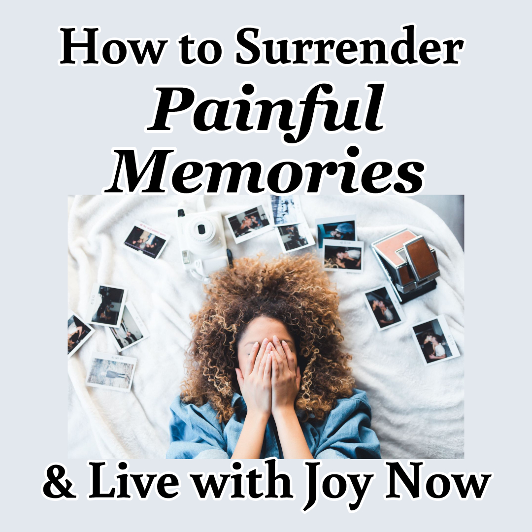 How To Surrender Painful Memories & Live With Joy Now